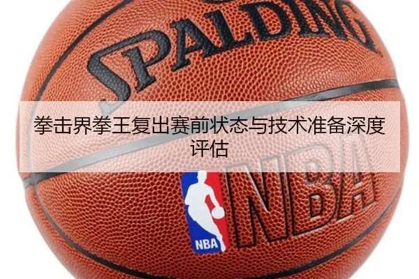 拳击界拳王复出赛前状态与技术准备深度评估